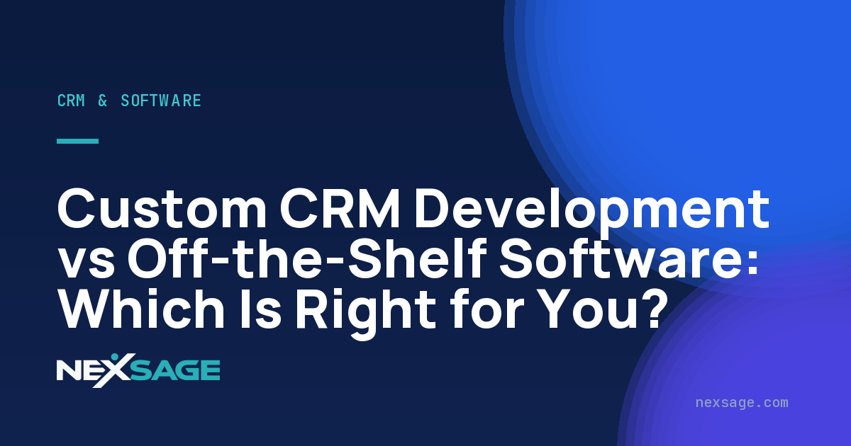 Custom CRM Development vs Off-the-Shelf Software: Which Is Right for You? — Nexsage