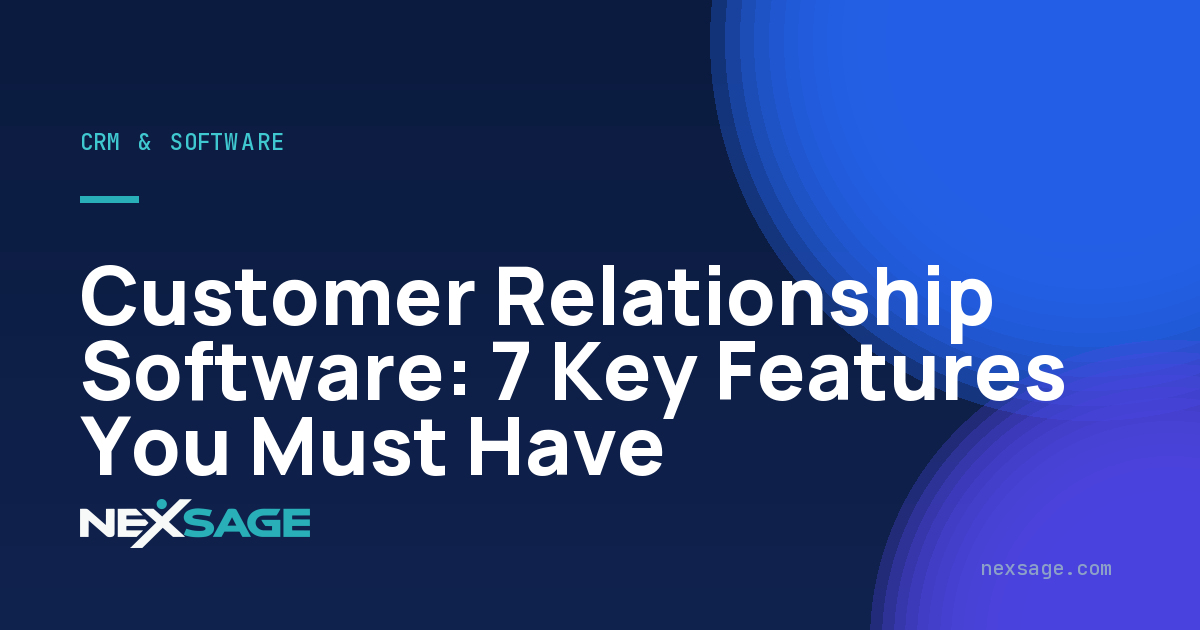 Customer Relationship Software: 7 Key Features You Must Have — Nexsage