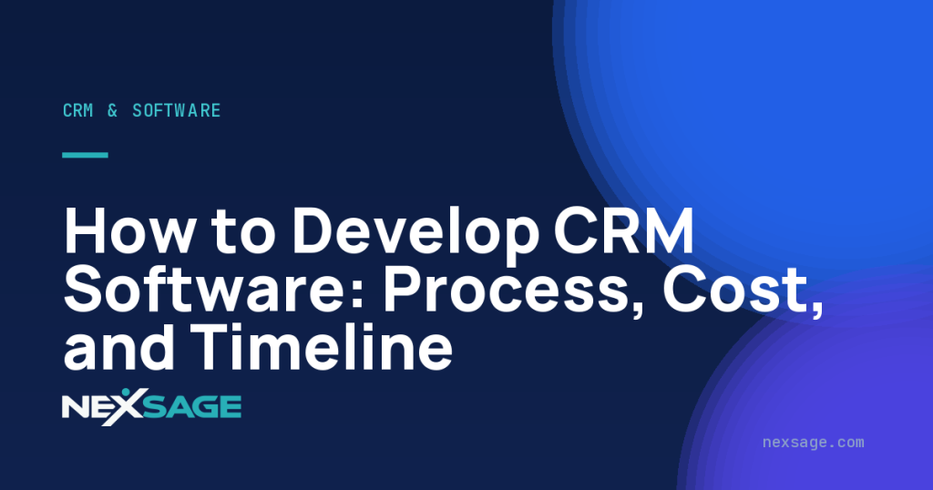 How to Develop CRM Software: Process, Cost, and Timeline — Nexsage