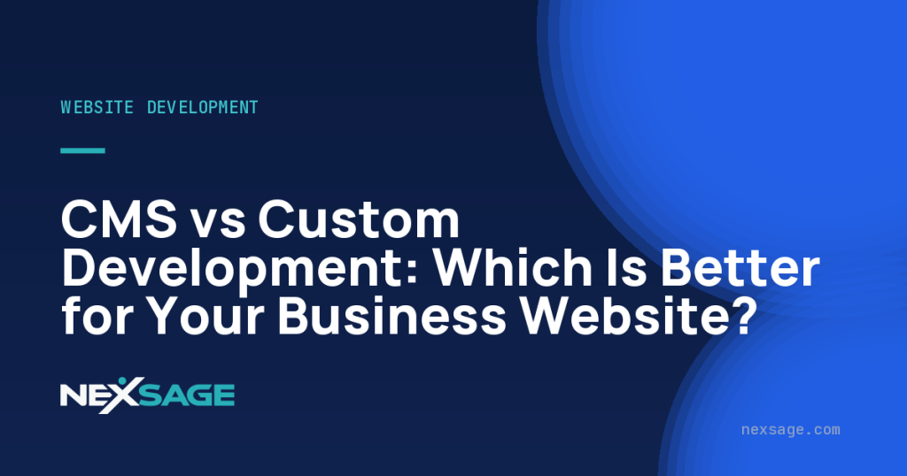 CMS vs Custom Development: Which Is Better for Your Business Website? — Nexsage