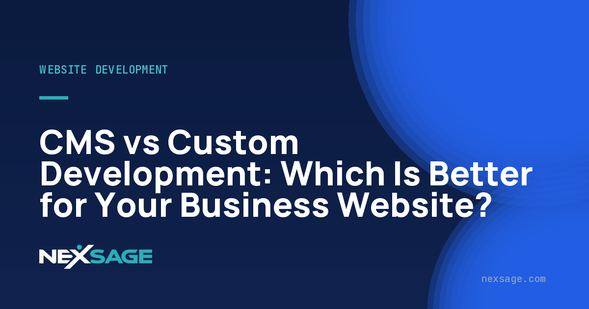 CMS vs Custom Development: Which Is Better for Your Business Website? — Nexsage