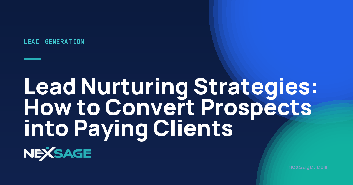 Lead Nurturing Strategies: How to Convert Prospects into Paying Clients — Nexsage
